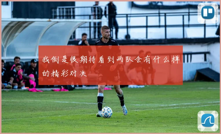 我倒是很期待看到两队会有什么样的精彩对决
