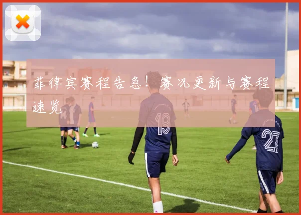 菲律宾赛程告急！赛况更新与赛程速览