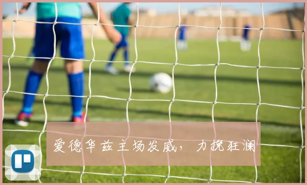 爱德华兹主场发威，力挽狂澜