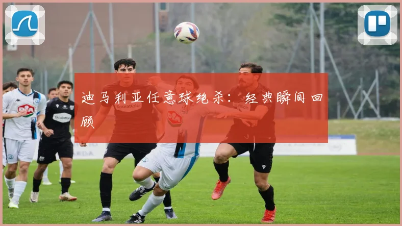 迪马利亚任意球绝杀：经典瞬间回顾