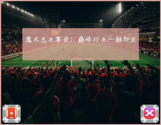 魔术总决赛夜：巅峰对决一触即发