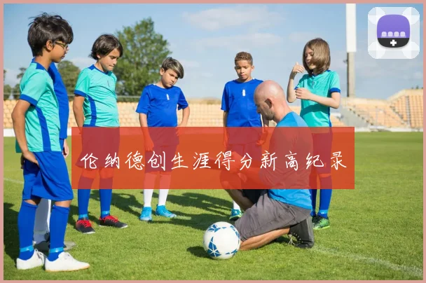 伦纳德创生涯得分新高纪录
