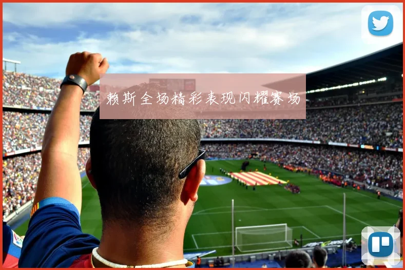 赖斯全场精彩表现闪耀赛场