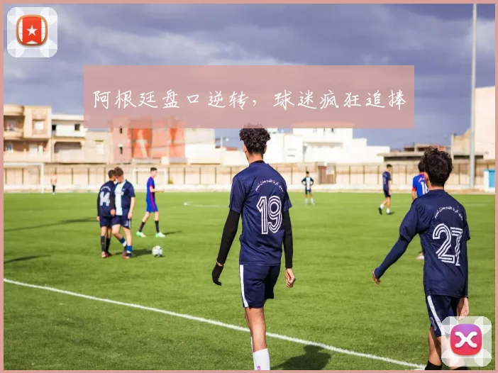 阿根廷盘口逆转，球迷疯狂追捧