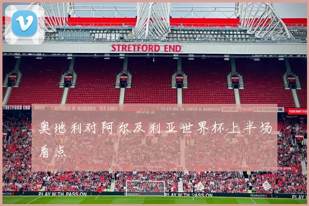 奥地利对阿尔及利亚世界杯上半场看点