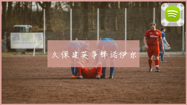 久保建英争锋诺伊尔