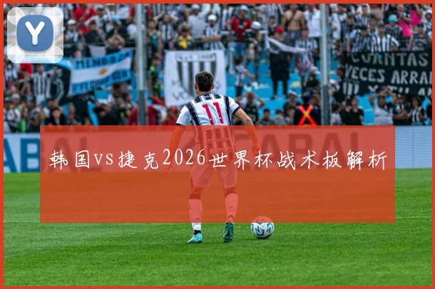 韩国vs捷克2026世界杯战术板解析