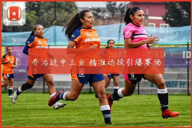 乔治连中三分 精准远投引爆赛场