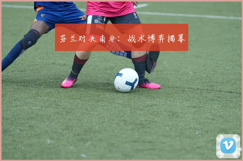 芬兰对决南非：战术博弈揭幕