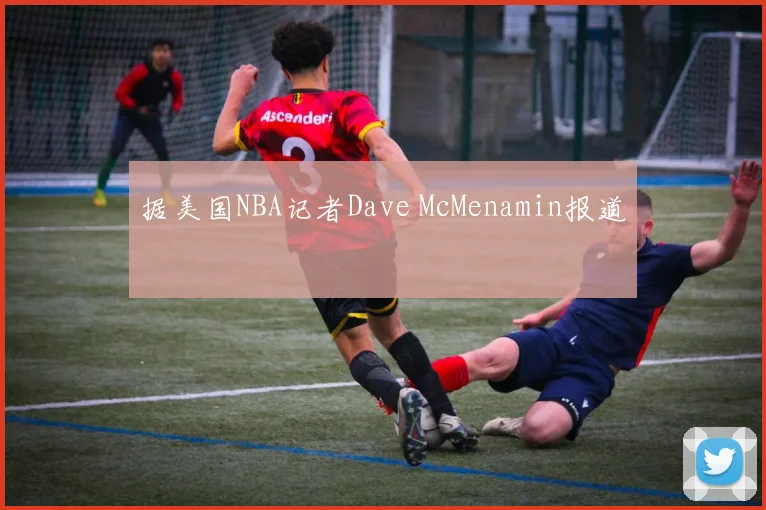据美国NBA记者Dave McMenamin报道