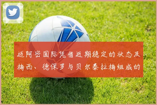 迈阿密国际凭借近期稳定的状态及梅西、德保罗与贝尔泰拉梅组成的中前场组合