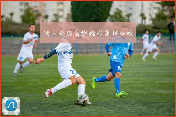 湖人全场高燃精彩集锦回顾