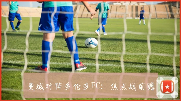 曼城对阵多伦多FC：焦点战前瞻