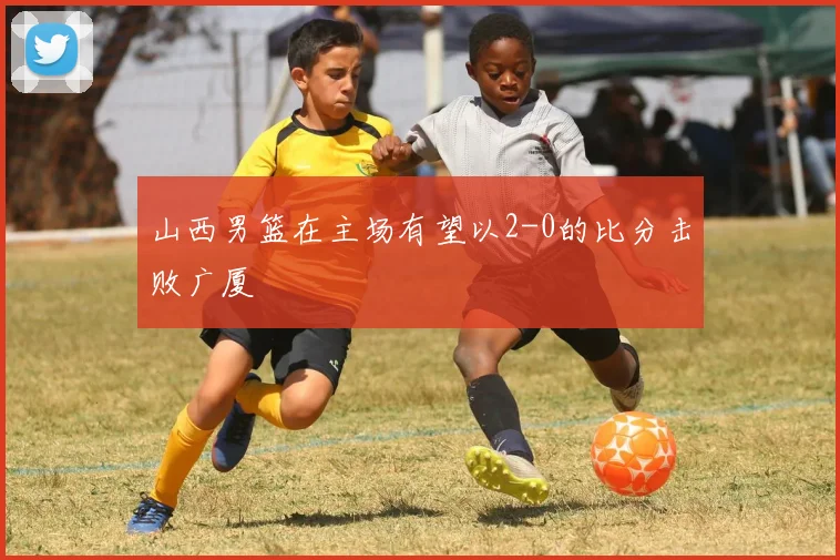 山西男篮在主场有望以2-0的比分击败广厦