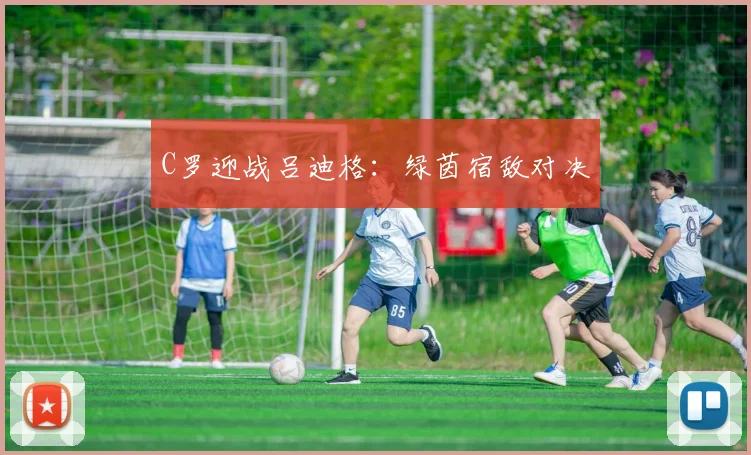 C罗迎战吕迪格：绿茵宿敌对决