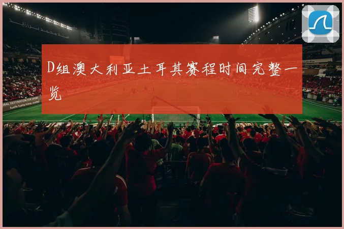 D组澳大利亚土耳其赛程时间完整一览