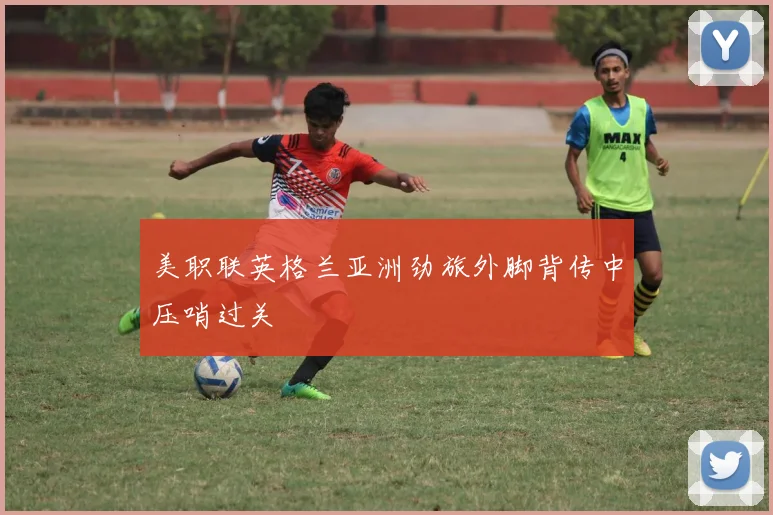 美职联英格兰亚洲劲旅外脚背传中压哨过关