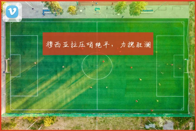 穆西亚拉压哨绝平，力挽狂澜