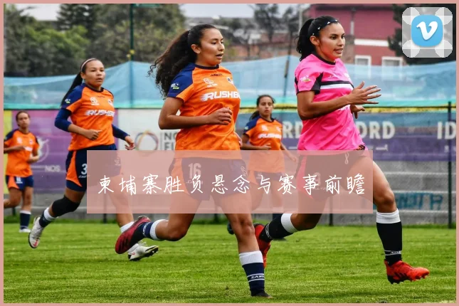 柬埔寨胜负悬念与赛事前瞻
