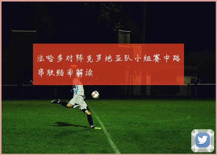 法哈多对阵克罗地亚队小组赛中路串联赔率解读