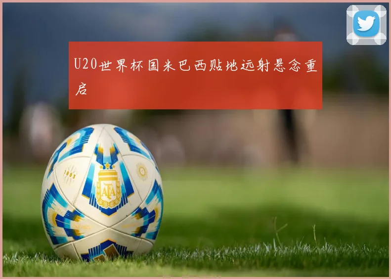 U20世界杯国米巴西贴地远射悬念重启