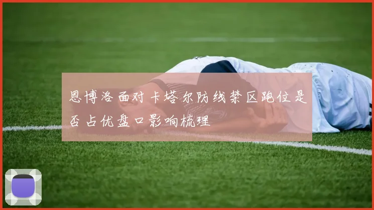 恩博洛面对卡塔尔防线禁区跑位是否占优盘口影响梳理