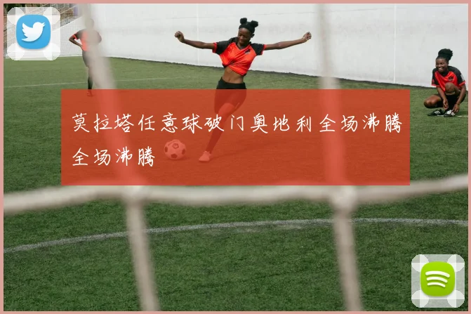 莫拉塔任意球破门奥地利全场沸腾全场沸腾