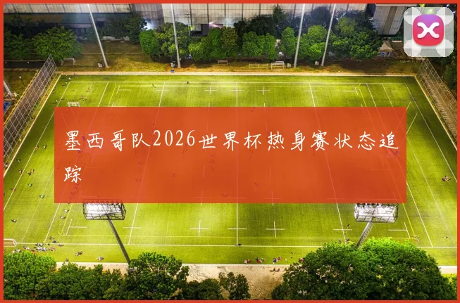 墨西哥队2026世界杯热身赛状态追踪