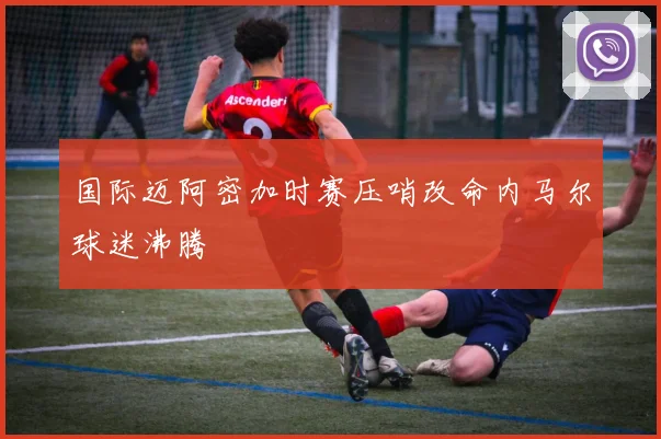 国际迈阿密加时赛压哨改命内马尔球迷沸腾