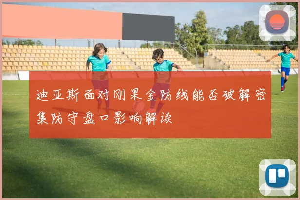 迪亚斯面对刚果金防线能否破解密集防守盘口影响解读