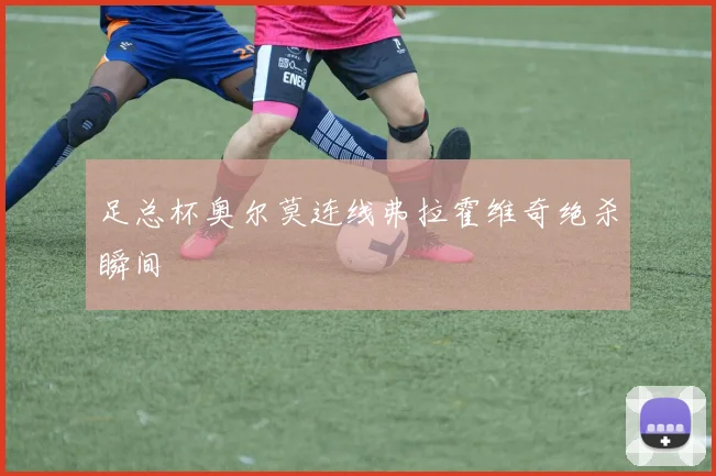 足总杯奥尔莫连线弗拉霍维奇绝杀瞬间
