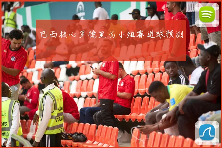 巴西核心罗德里戈小组赛进球预测