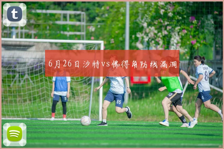 6月26日沙特vs佛得角防线漏洞