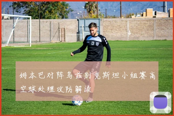 姆本巴对阵乌兹别克斯坦小组赛高空球处理攻防解读