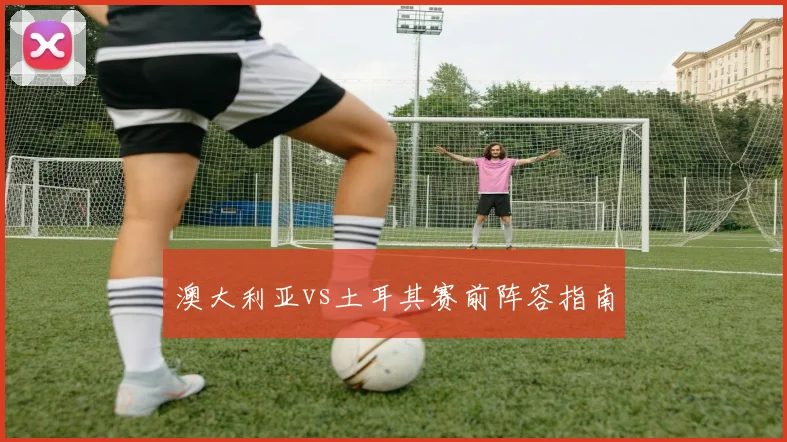 澳大利亚vs土耳其赛前阵容指南