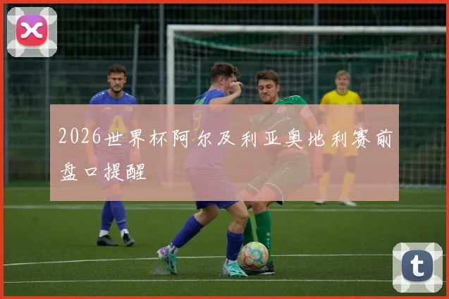 2026世界杯阿尔及利亚奥地利赛前盘口提醒