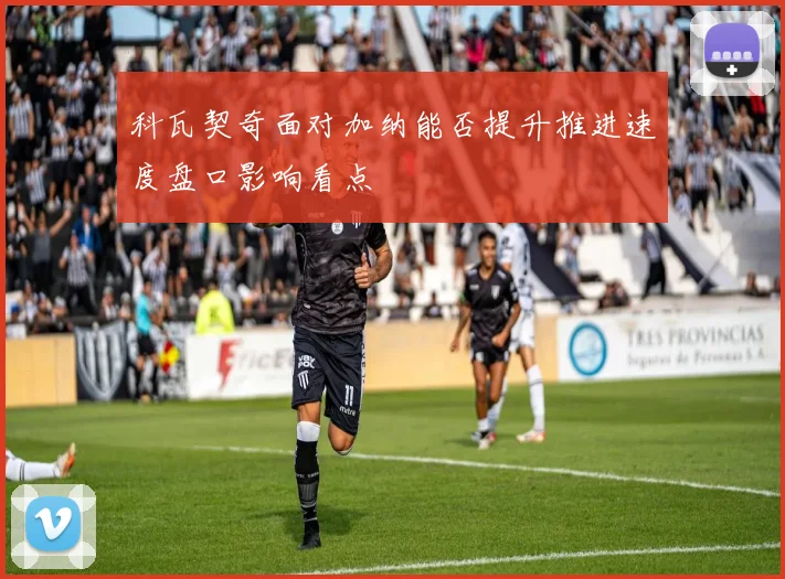 科瓦契奇面对加纳能否提升推进速度盘口影响看点