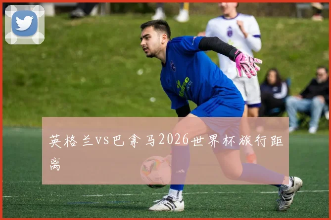 英格兰vs巴拿马2026世界杯旅行距离