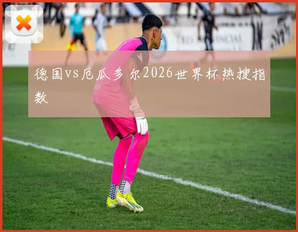 德国vs厄瓜多尔2026世界杯热搜指数