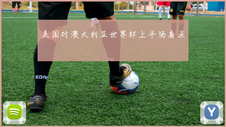 美国对澳大利亚世界杯上半场看点
