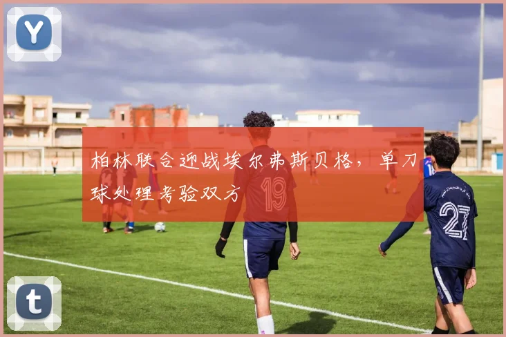 柏林联合迎战埃尔弗斯贝格，单刀球处理考验双方