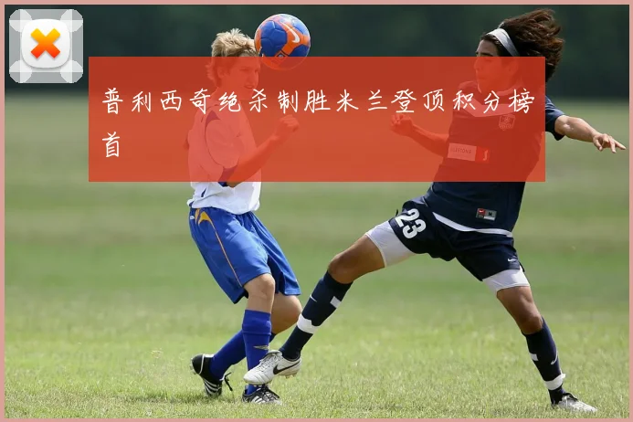 普利西奇绝杀制胜米兰登顶积分榜首