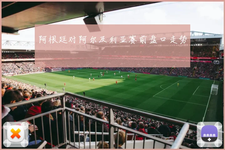阿根廷对阿尔及利亚赛前盘口走势