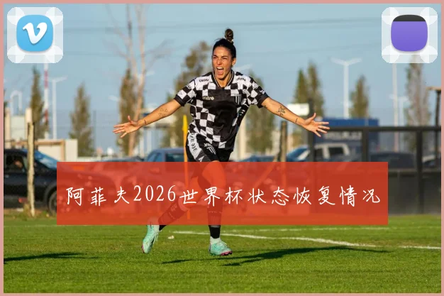 阿菲夫2026世界杯状态恢复情况
