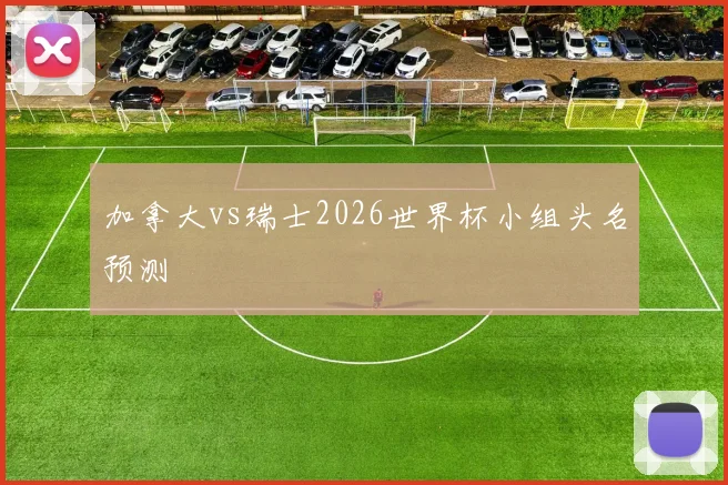 加拿大vs瑞士2026世界杯小组头名预测