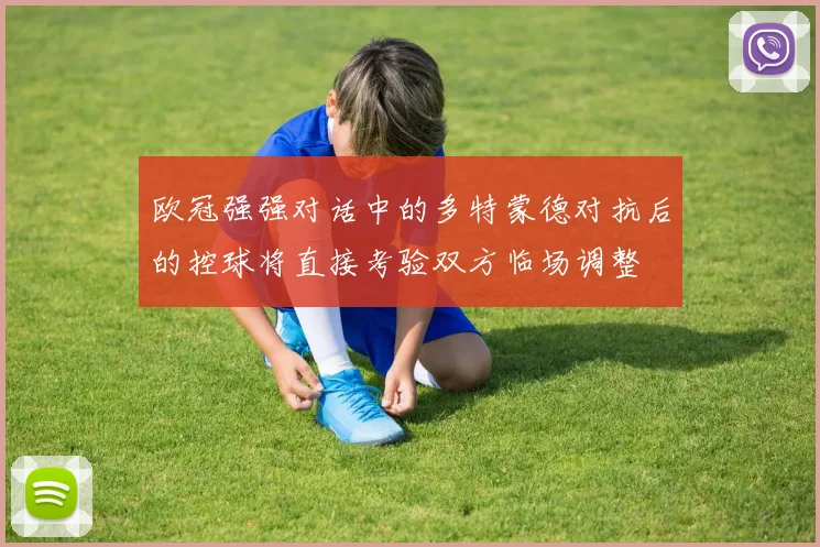 欧冠强强对话中的多特蒙德对抗后的控球将直接考验双方临场调整