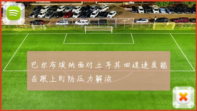 巴尔布埃纳面对土耳其回追速度能否跟上盯防压力解读
