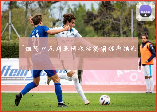 J组阿尔及利亚阿根廷赛前赔率预测