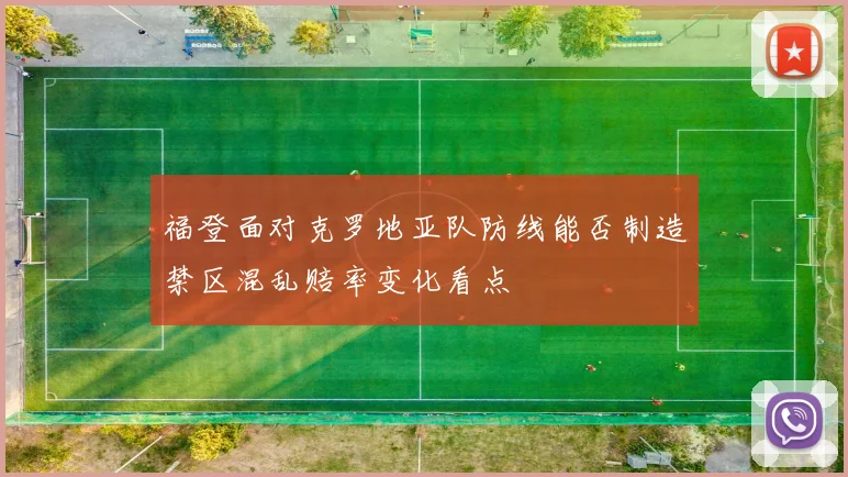 福登面对克罗地亚队防线能否制造禁区混乱赔率变化看点