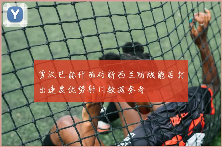 贾汉巴赫什面对新西兰防线能否打出速度优势射门数据参考